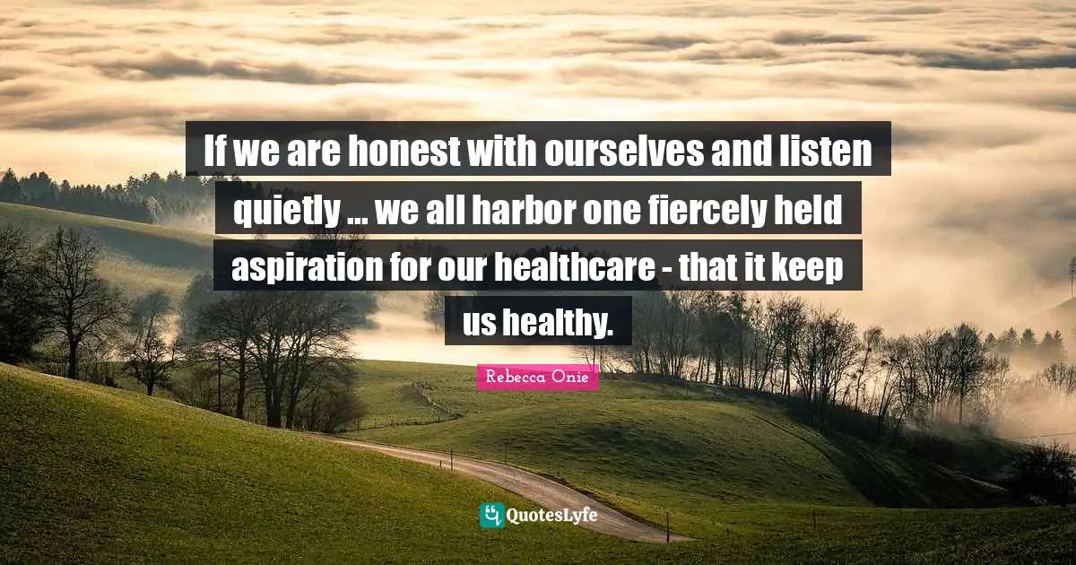 If we are honest with ourselves and listen quietly ... we all harbor one fiercely held aspiration for our healthcare - that it keep us healthy.