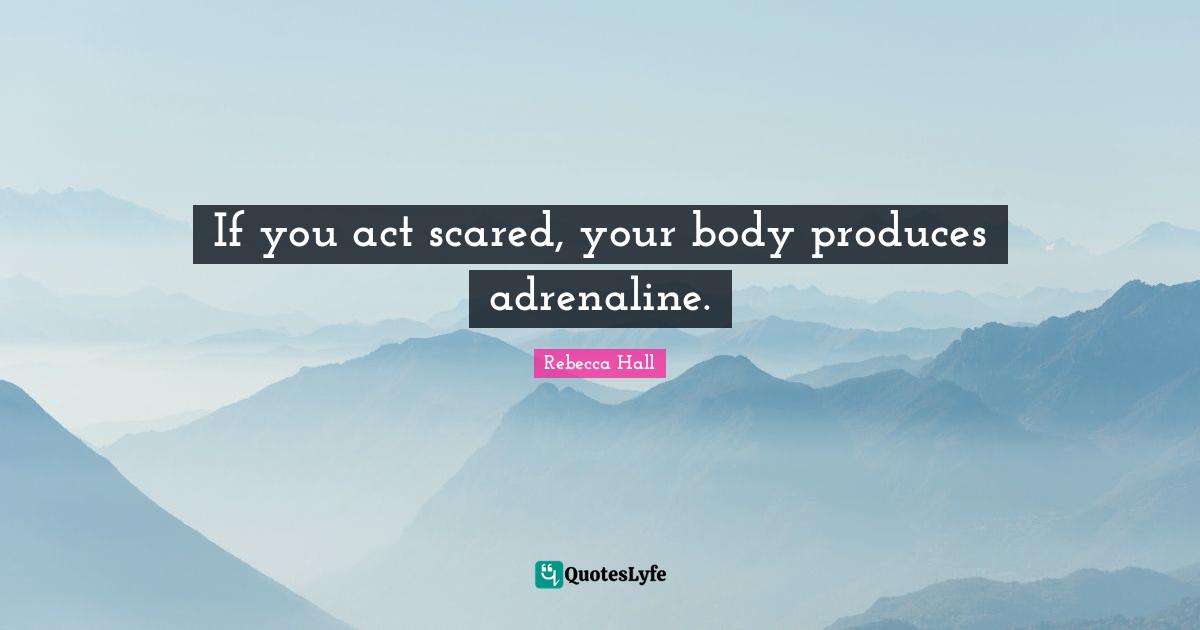 If you act scared, your body produces adrenaline.