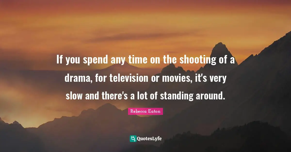 If you spend any time on the shooting of a drama, for television or movies, it's very slow and there's a lot of standing around.
