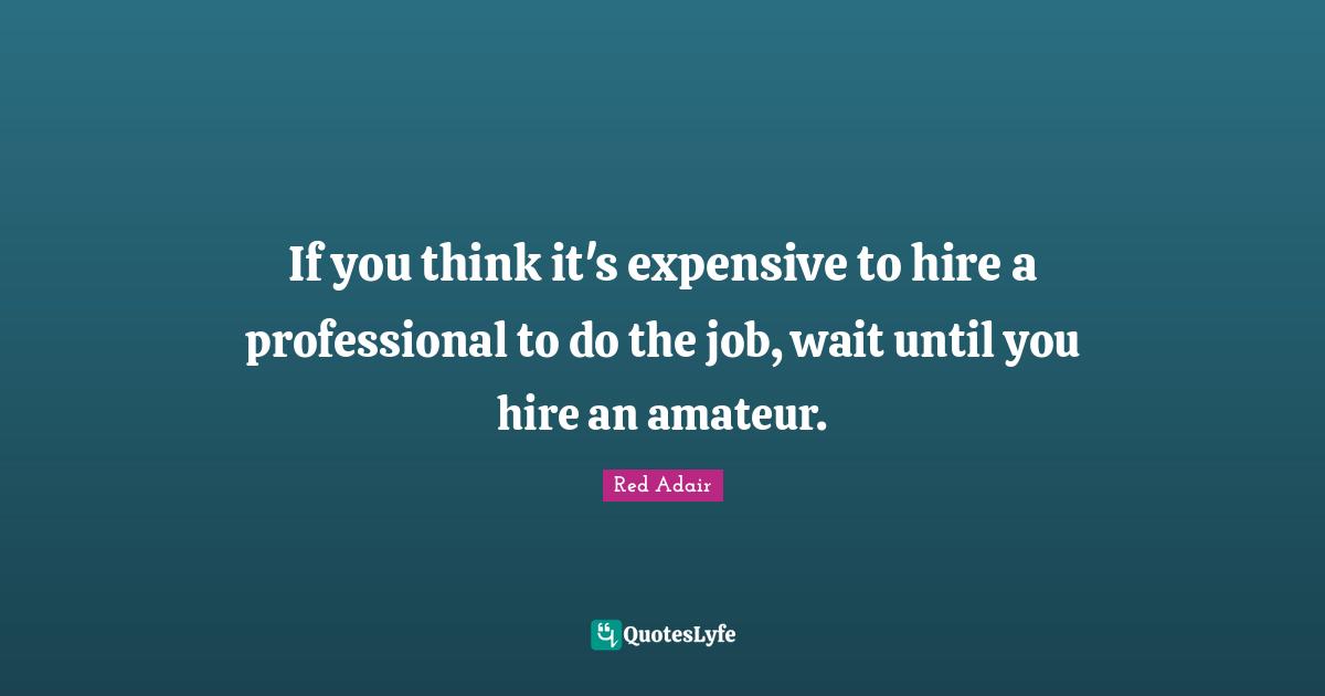 Expensive Quotes: "If you think it's expensive to hire a professional to do the job, wait until you hire an amateur."