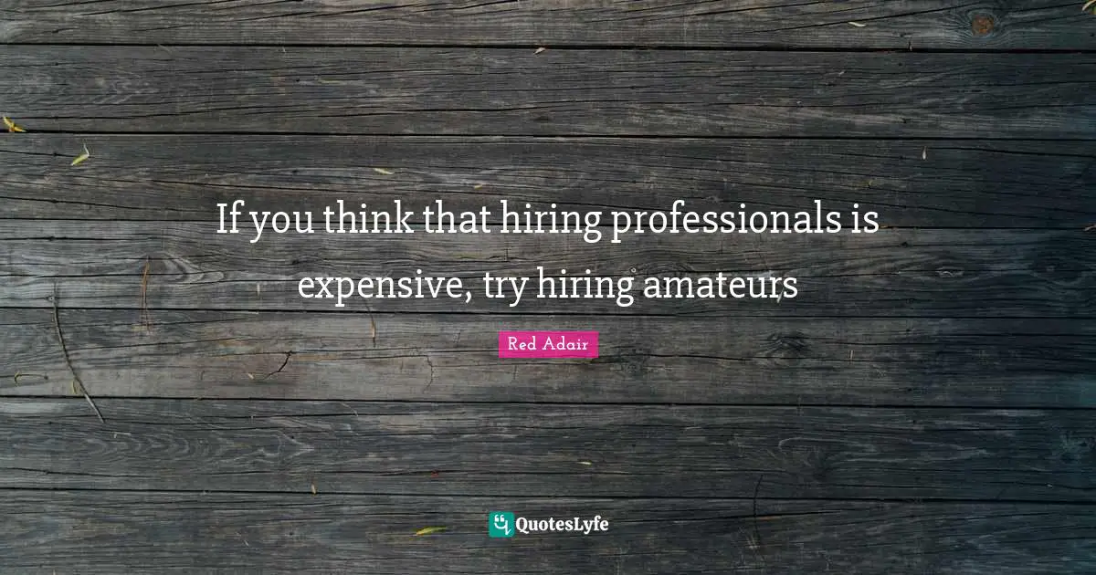 If you think that hiring professionals is expensive, try hiring amateurs