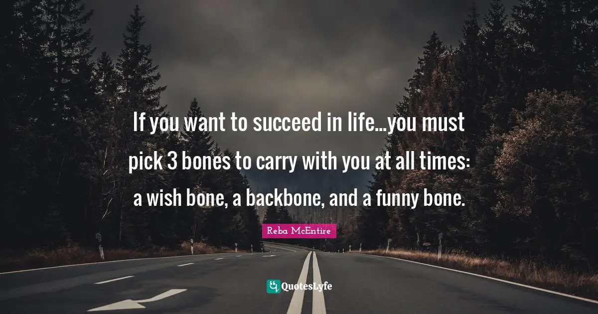 If you want to succeed in life...you must pick 3 bones to carry with you at all times: a wish bone, a backbone, and a funny bone.