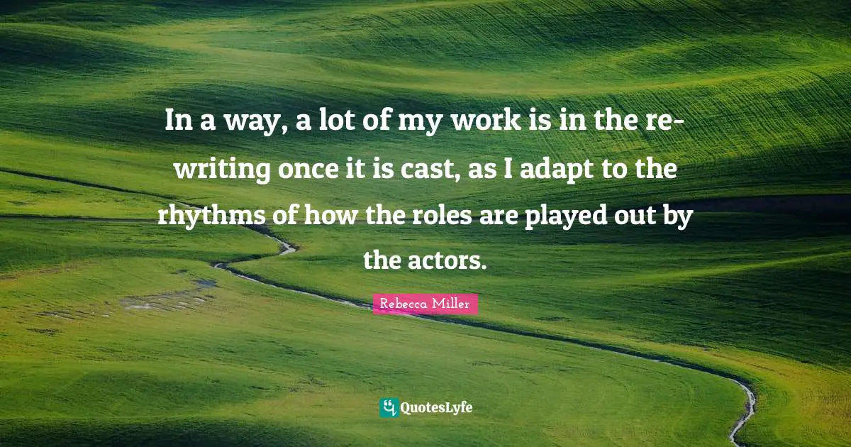 In a way, a lot of my work is in the re-writing once it is cast, as I adapt to the rhythms of how the roles are played out by the actors.