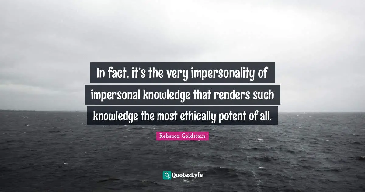 In fact, it’s the very impersonality of impersonal knowledge that renders such knowledge the most ethically potent of all.
