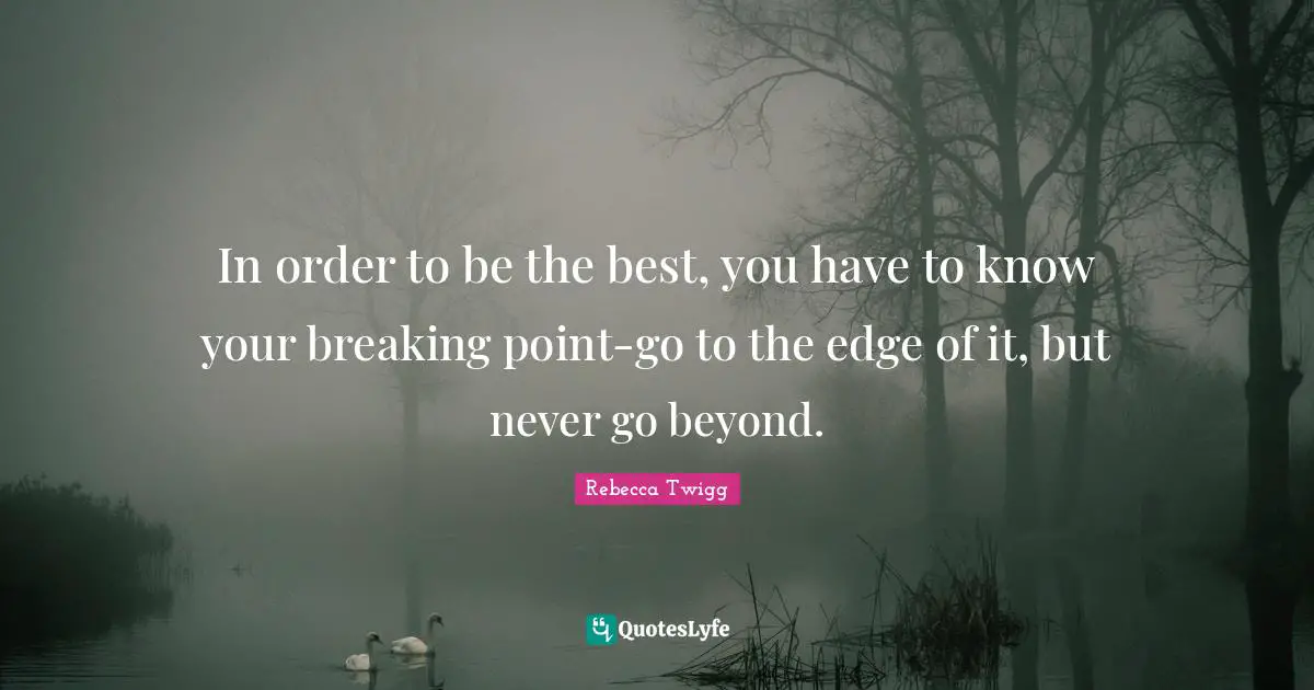 In order to be the best, you have to know your breaking point-go to the edge of it, but never go beyond.