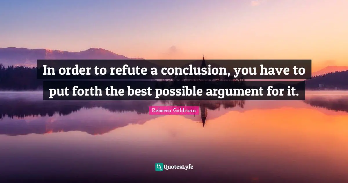 In order to refute a conclusion, you have to put forth the best possible argument for it.