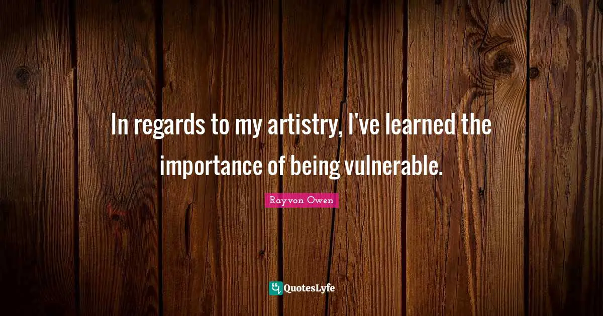 In regards to my artistry, I've learned the importance of being vulnerable.
