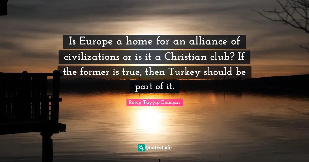 Is Europe a home for an alliance of civilizations or is it a Christian club? If the former is true, then Turkey should be part of it.
