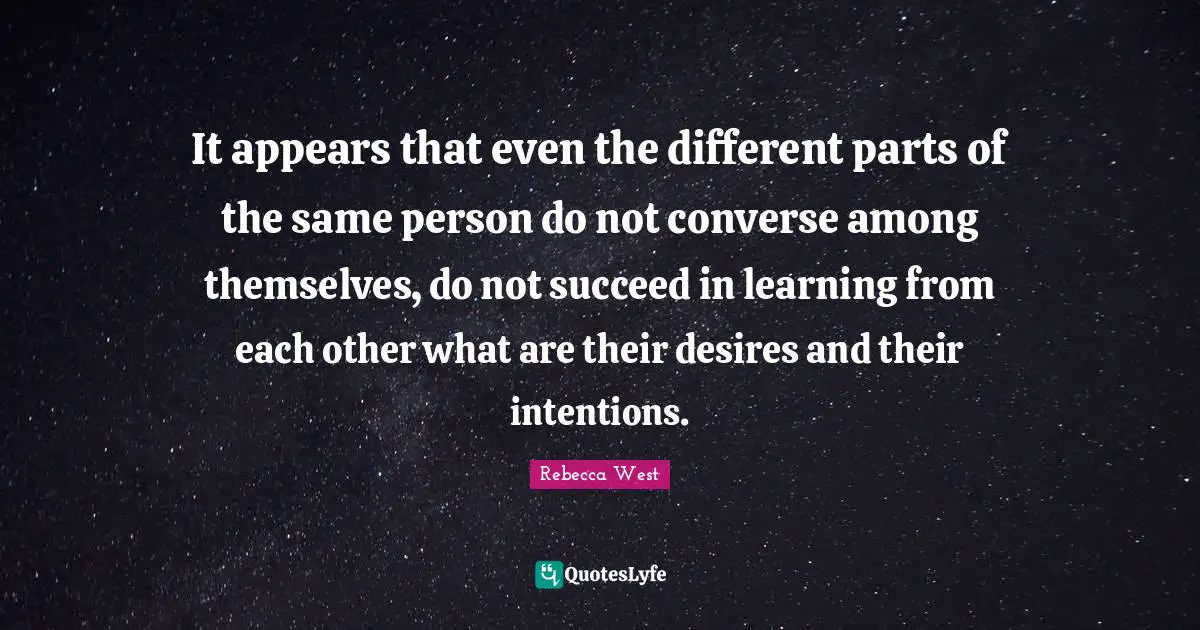 It appears that even the different parts of the same person do not converse among themselves, do not succeed in learning from each other what are their desires and their intentions.