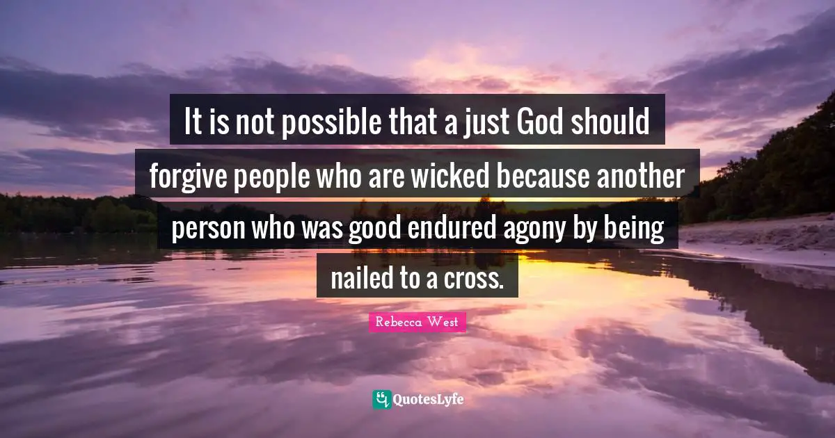 It is not possible that a just God should forgive people who are wicked because another person who was good endured agony by being nailed to a cross.