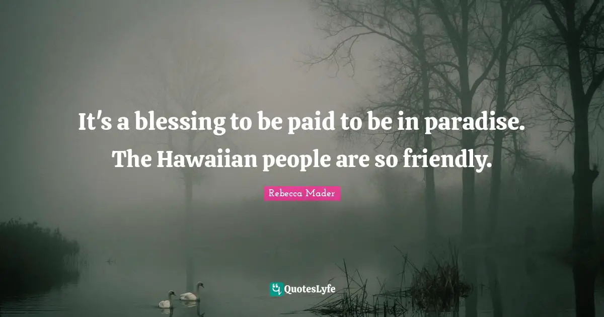 Rebecca Mader Quotes: "It's a blessing to be paid to be in paradise. The Hawaiian people are so friendly."