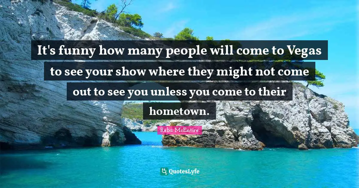 It's funny how many people will come to Vegas to see your show where they might not come out to see you unless you come to their hometown.