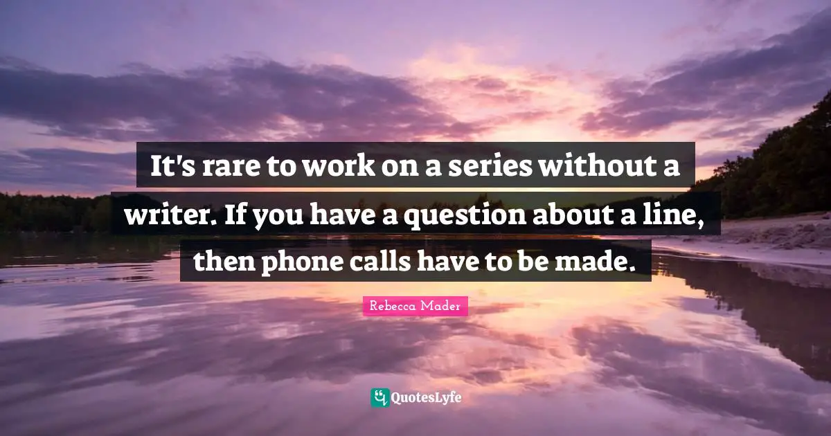 Rebecca Mader Quotes: "It's rare to work on a series without a writer. If you have a question about a line, then phone calls have to be made."