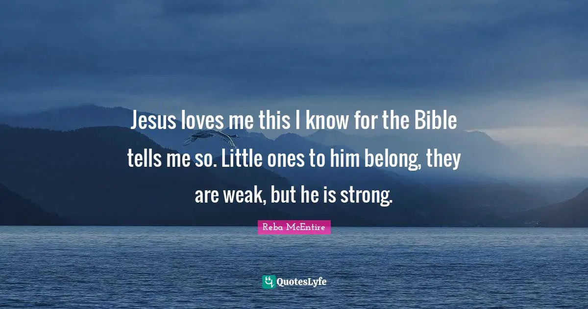 Jesus loves me this I know for the Bible tells me so. Little ones to him belong, they are weak, but he is strong.