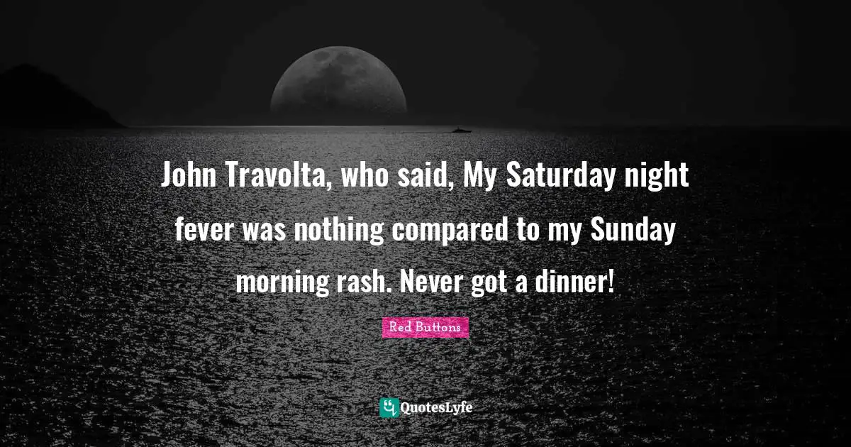 Saturday Quotes: "John Travolta, who said, My Saturday night fever was nothing compared to my Sunday morning rash. Never got a dinner!"