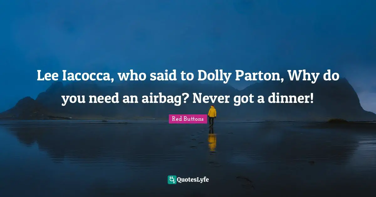 Lee Iacocca, who said to Dolly Parton, Why do you need an airbag? Never got a dinner!