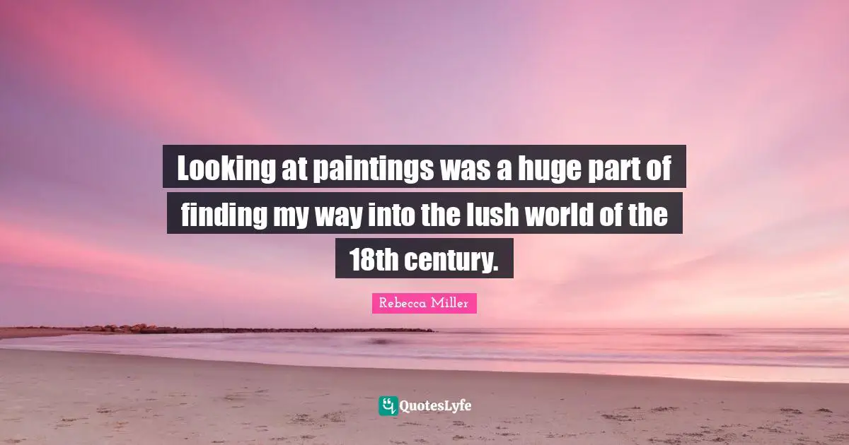 Rebecca Miller Quotes: "Looking at paintings was a huge part of finding my way into the lush world of the 18th century."