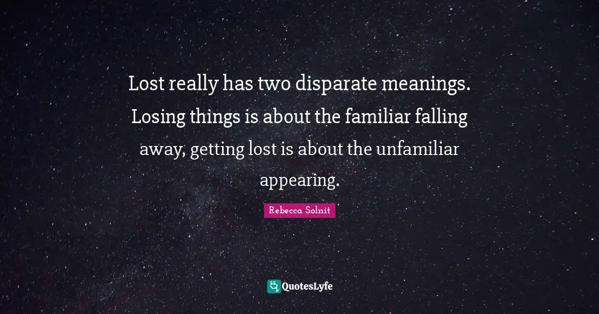 Lost really has two disparate meanings. Losing things is about the familiar falling away, getting lost is about the unfamiliar appearing.