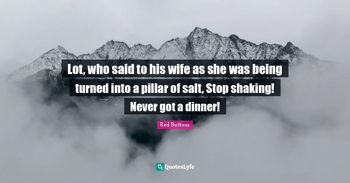 Lot, who said to his wife as she was being turned into a pillar of salt, Stop shaking! Never got a dinner!
