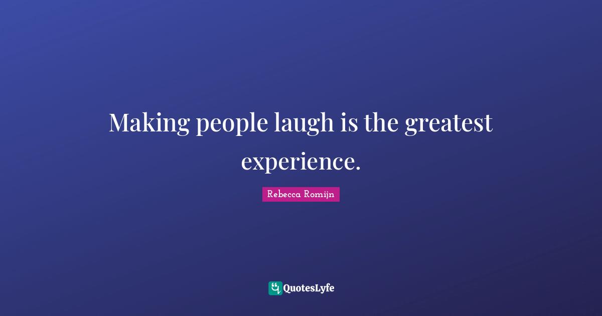 Making people laugh is the greatest experience.
