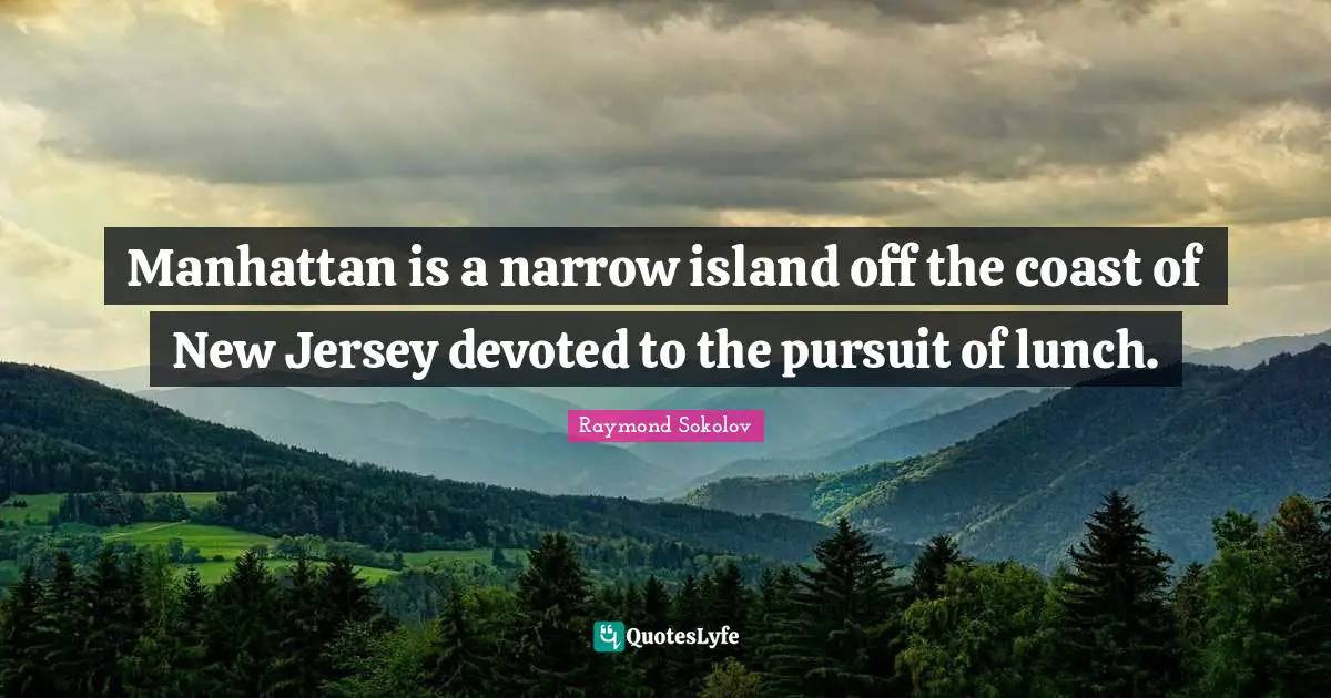Manhattan is a narrow island off the coast of New Jersey devoted to the pursuit of lunch.
