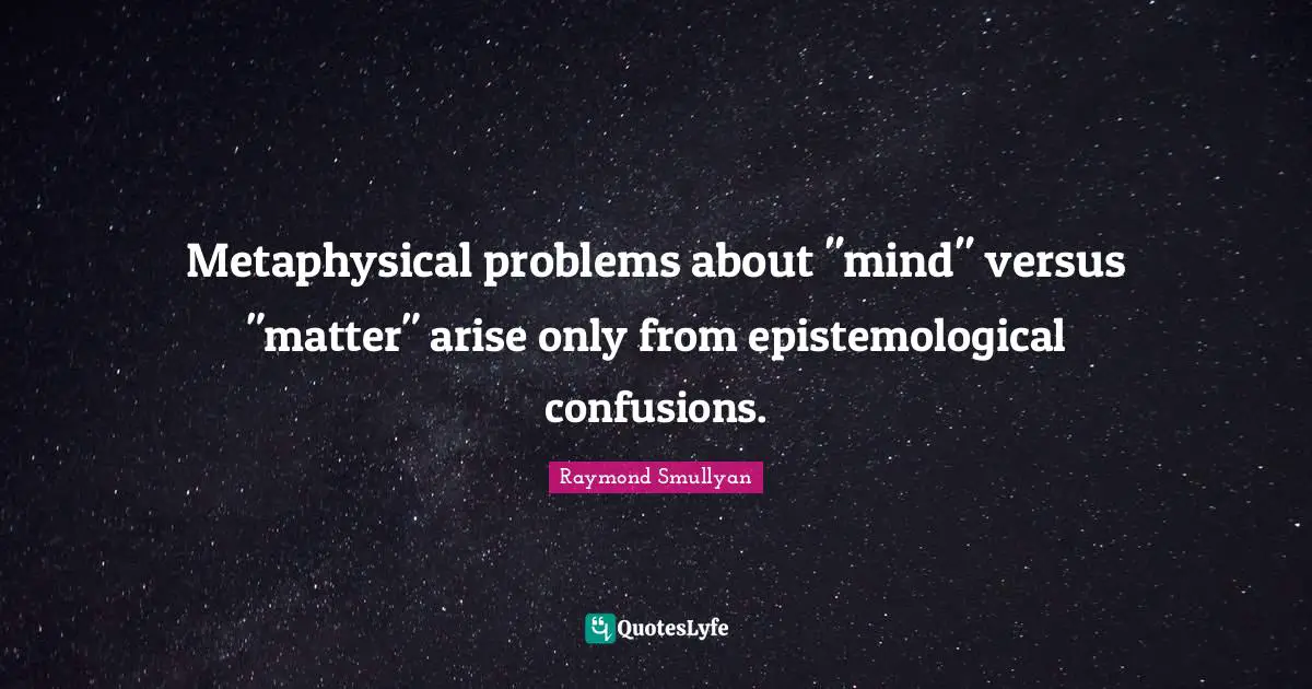Metaphysical problems about "mind" versus "matter" arise only from epistemological confusions.