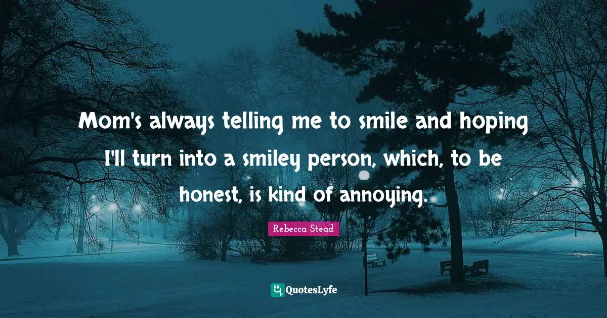 Mom's always telling me to smile and hoping I'll turn into a smiley person, which, to be honest, is kind of annoying.