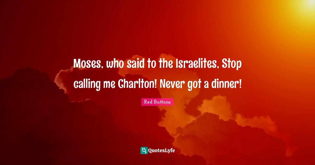 Moses, who said to the Israelites, Stop calling me Charlton! Never got a dinner!