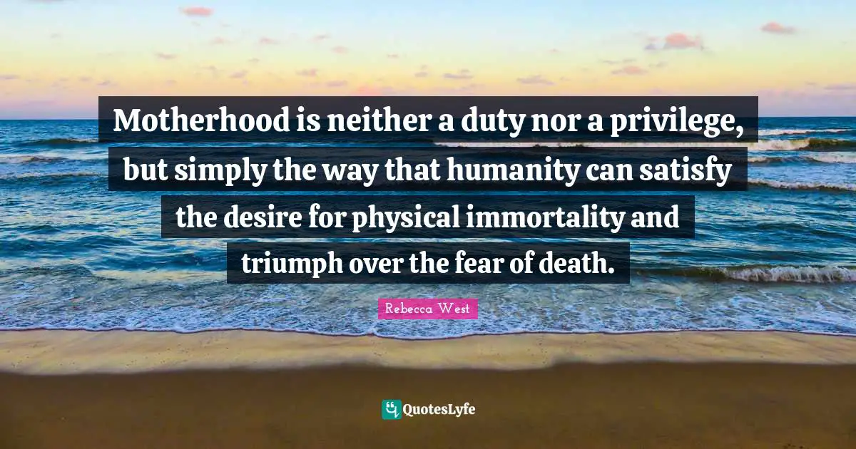 Motherhood is neither a duty nor a privilege, but simply the way that humanity can satisfy the desire for physical immortality and triumph over the fear of death.