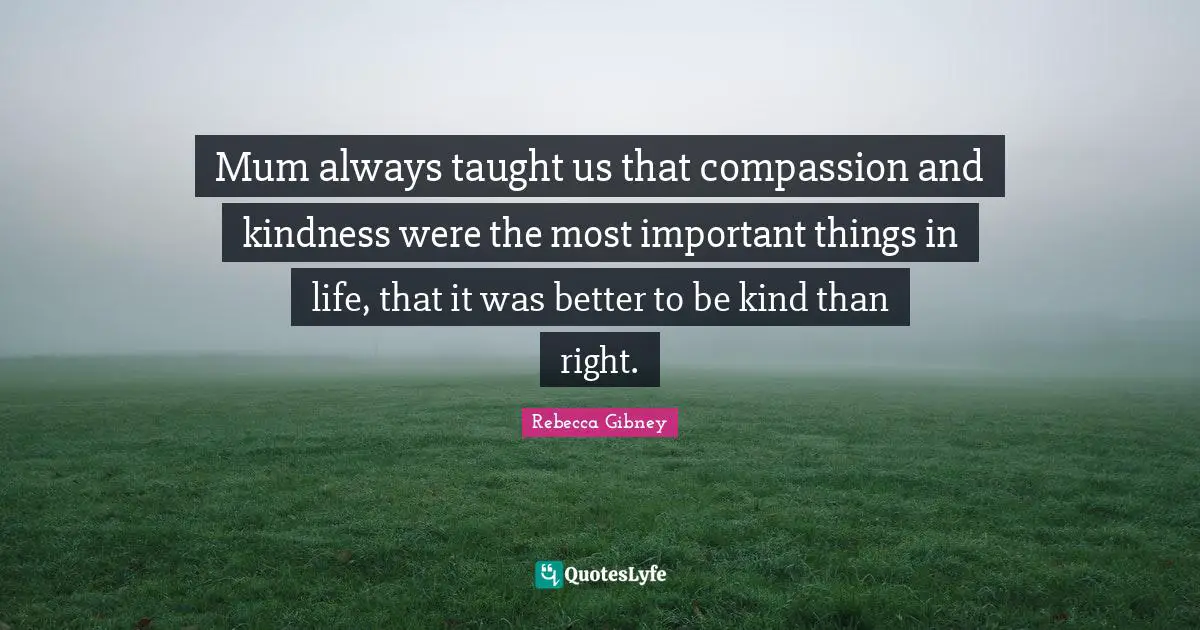 Mum Quotes: "Mum always taught us that compassion and kindness were the most important things in life, that it was better to be kind than right."