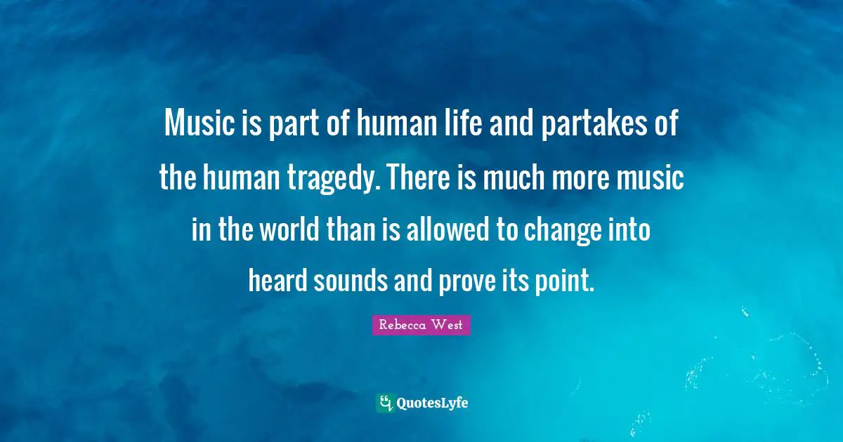 Music is part of human life and partakes of the human tragedy. There is much more music in the world than is allowed to change into heard sounds and prove its point.