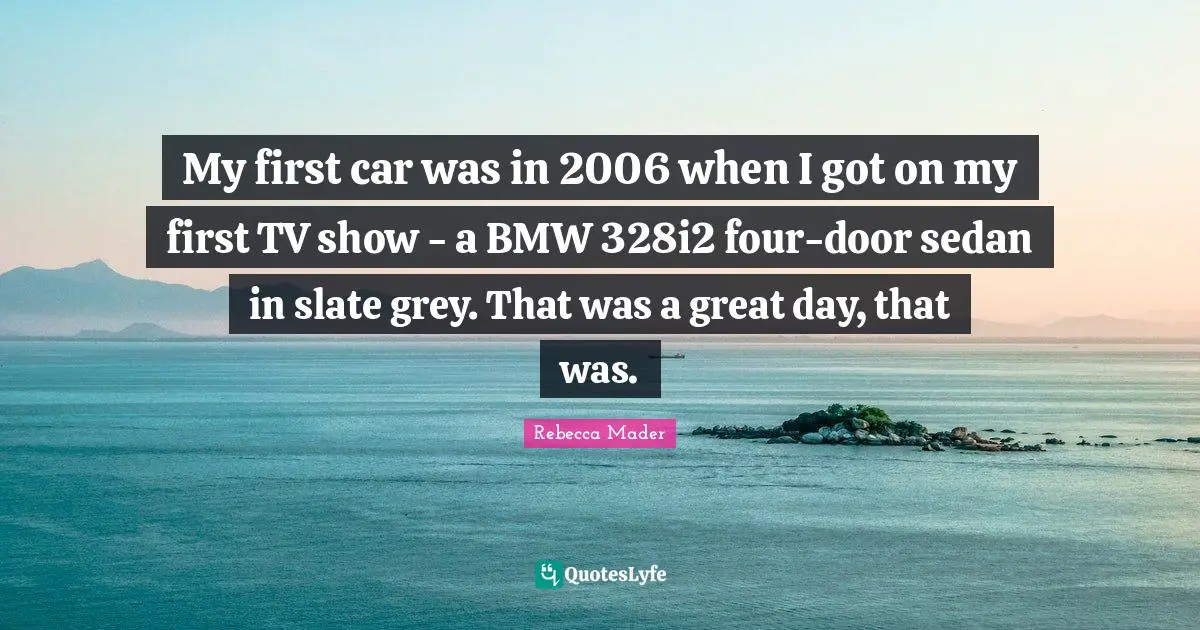 My first car was in 2006 when I got on my first TV show - a BMW 328i2 four-door sedan in slate grey. That was a great day, that was.