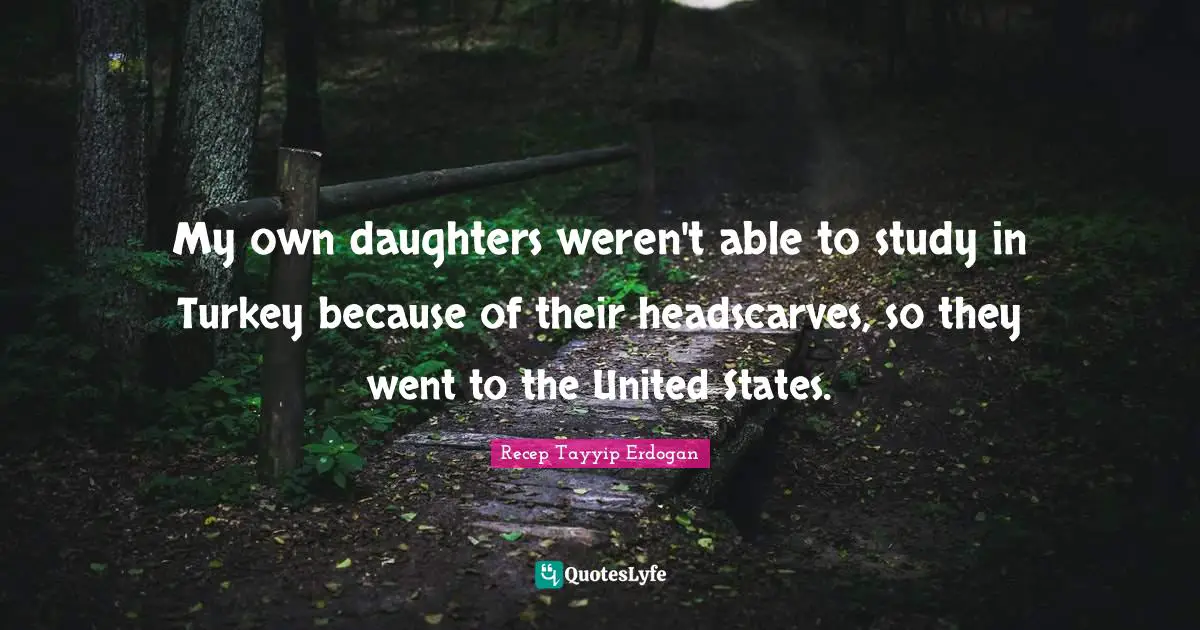 United States Quotes: "My own daughters weren't able to study in Turkey because of their headscarves, so they went to the United States."
