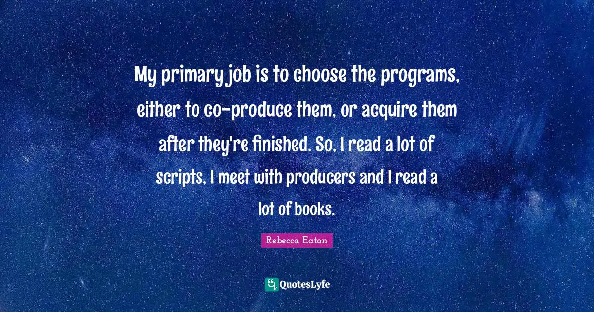 My primary job is to choose the programs, either to co-produce them, or acquire them after they're finished. So, I read a lot of scripts, I meet with producers and I read a lot of books.
