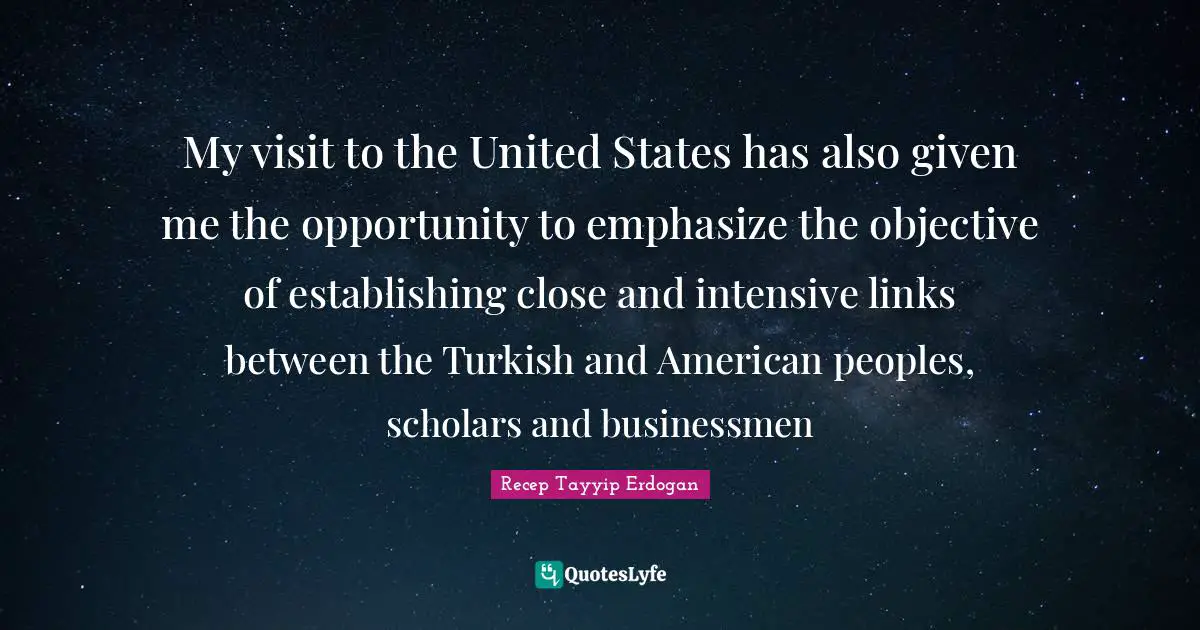 My visit to the United States has also given me the opportunity to emphasize the objective of establishing close and intensive links between the Turkish and American peoples, scholars and businessmen