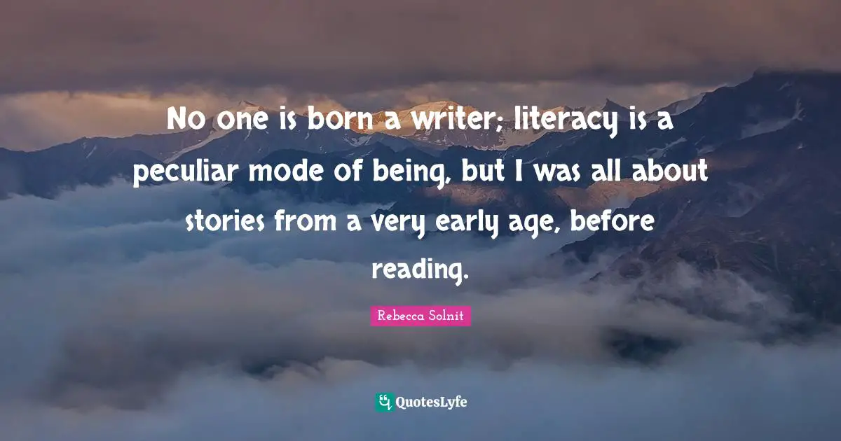 No one is born a writer; literacy is a peculiar mode of being, but I was all about stories from a very early age, before reading.
