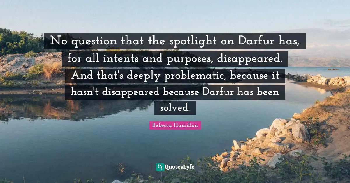 No question that the spotlight on Darfur has, for all intents and purposes, disappeared. And that's deeply problematic, because it hasn't disappeared because Darfur has been solved.