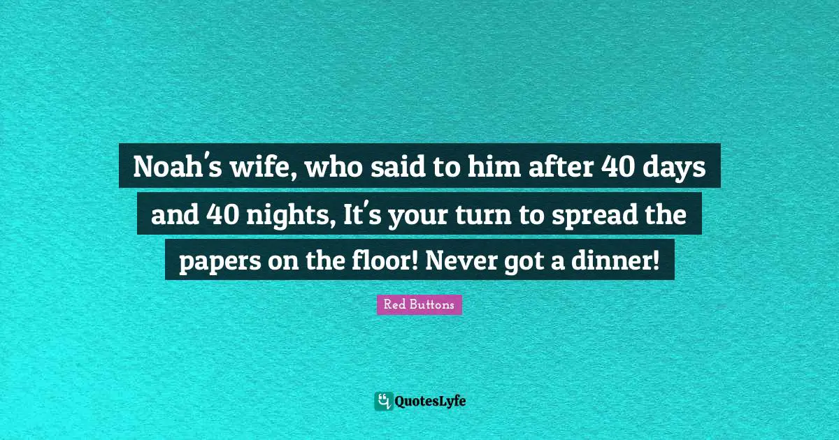 Red Buttons Quotes: "Noah's wife, who said to him after 40 days and 40 nights, It's your turn to spread the papers on the floor! Never got a dinner!"