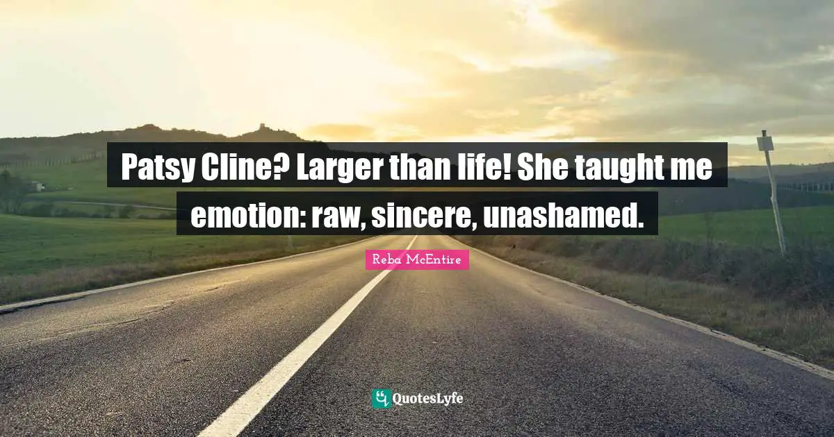 Patsy Cline? Larger than life! She taught me emotion: raw, sincere, unashamed.