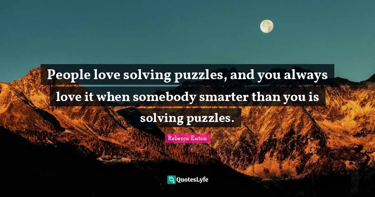 People love solving puzzles, and you always love it when somebody smarter than you is solving puzzles.