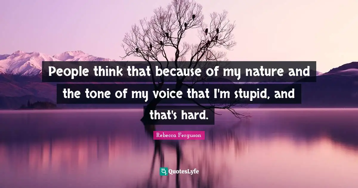 People think that because of my nature and the tone of my voice that I'm stupid, and that's hard.