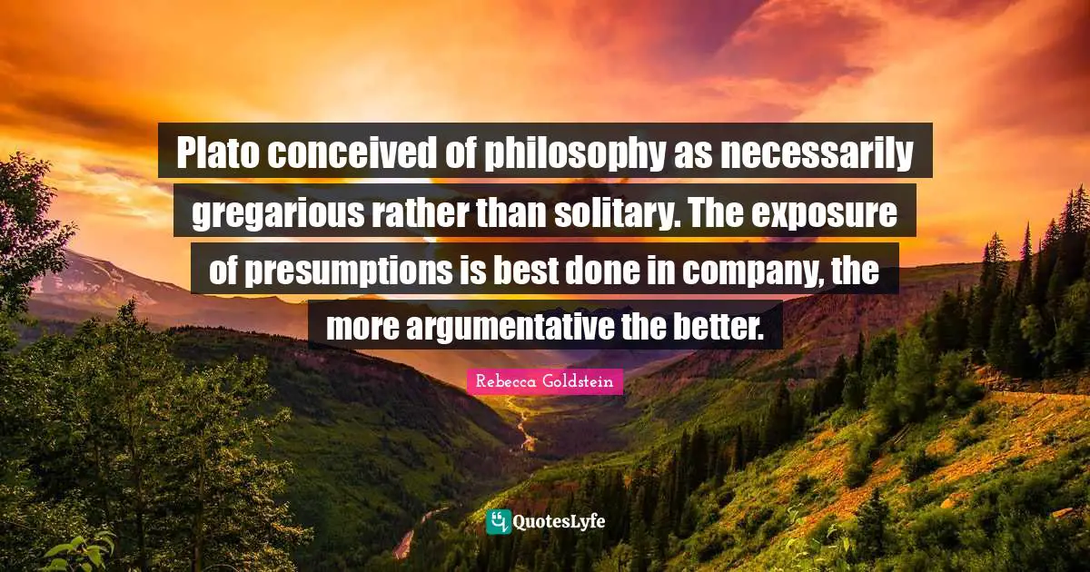 Plato conceived of philosophy as necessarily gregarious rather than solitary. The exposure of presumptions is best done in company, the more argumentative the better.