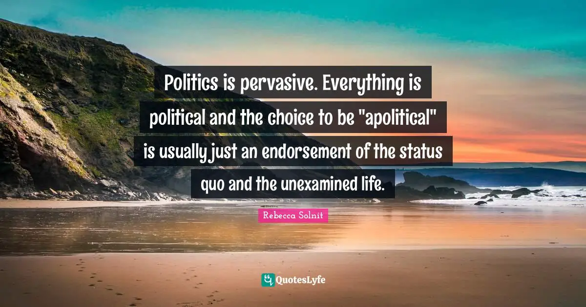 Status Quo Quotes: "Politics is pervasive. Everything is political and the choice to be "apolitical" is usually just an endorsement of the status quo and the unexamined life."
