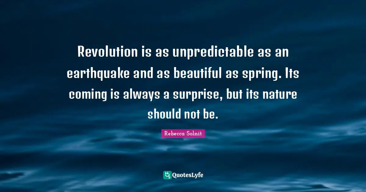 Revolution is as unpredictable as an earthquake and as beautiful as spring. Its coming is always a surprise, but its nature should not be.