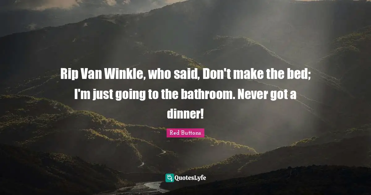 Rip Van Winkle, who said, Don't make the bed; I'm just going to the bathroom. Never got a dinner!