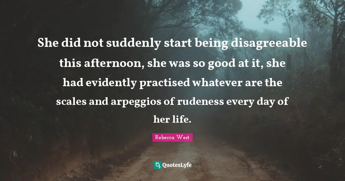She did not suddenly start being disagreeable this afternoon, she was so good at it, she had evidently practised whatever are the scales and arpeggios of rudeness every day of her life.