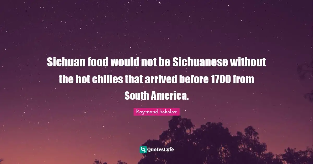 Sichuan food would not be Sichuanese without the hot chilies that arrived before 1700 from South America.