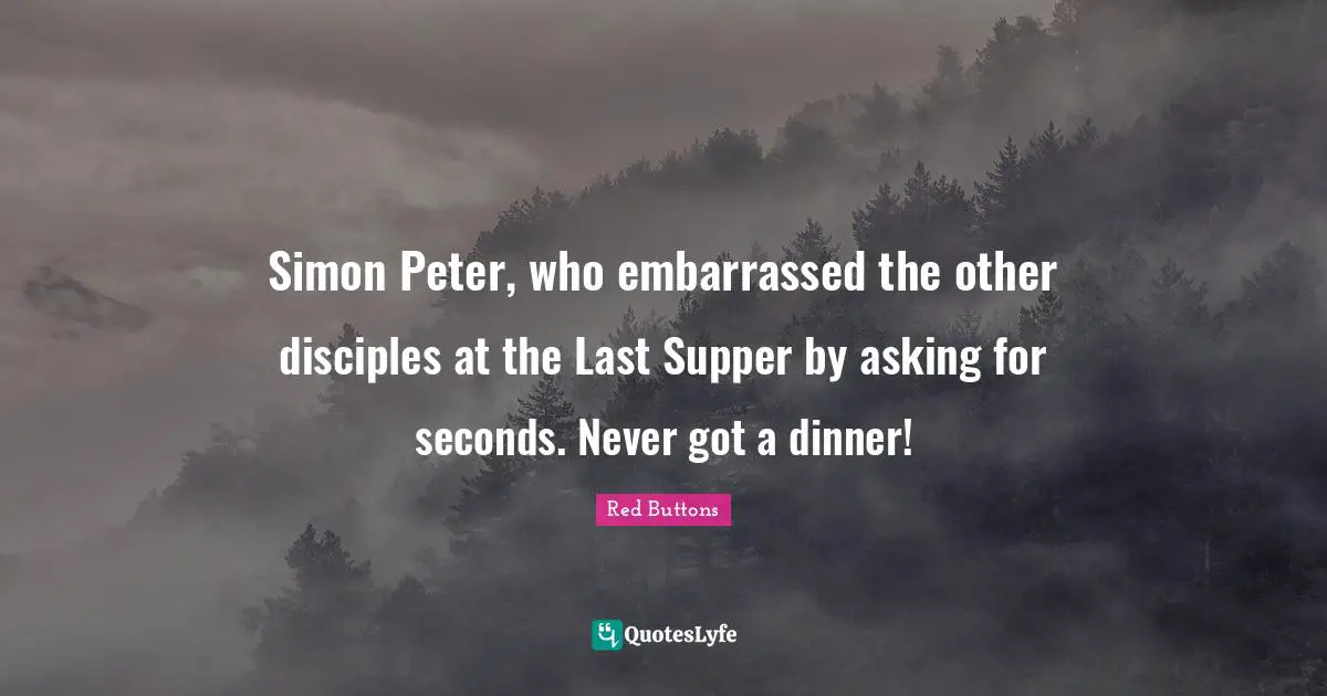 Red Buttons Quotes: "Simon Peter, who embarrassed the other disciples at the Last Supper by asking for seconds. Never got a dinner!"