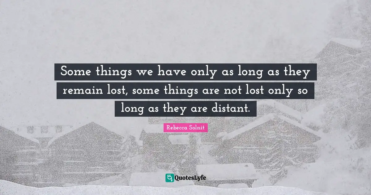 Some things we have only as long as they remain lost, some things are not lost only so long as they are distant.