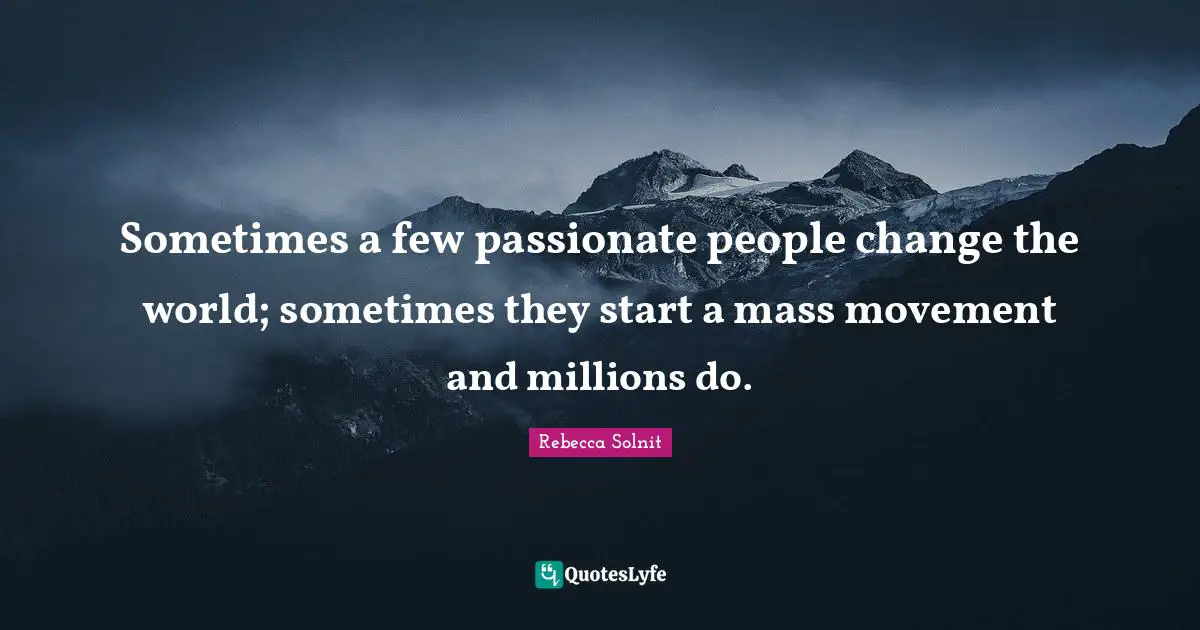 Sometimes a few passionate people change the world; sometimes they start a mass movement and millions do.